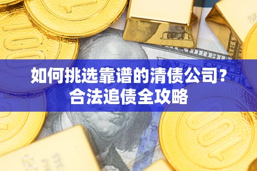 北京如何挑选靠谱的清债公司?合法追债全攻略 北京如何挑选靠谱的清债公司?合法追债全攻略