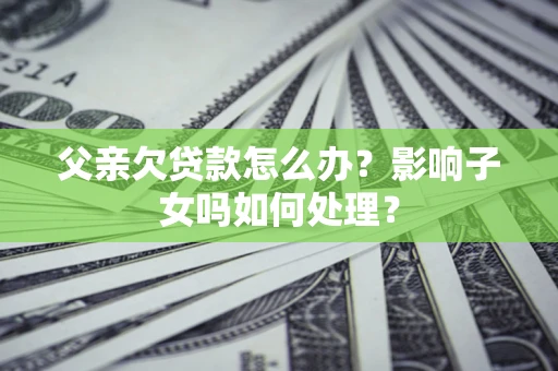 北京父亲欠贷款怎么办？影响子女吗如何处理？