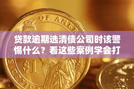 北京贷款逾期选清债公司时该警惕什么？看这些案例学会打翻身仗