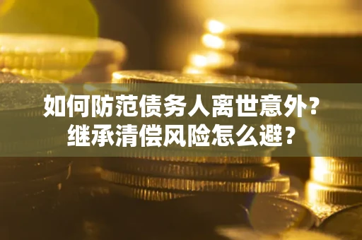 北京如何防范债务人离世意外？继承清偿风险怎么避？