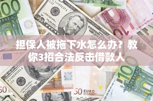 北京担保人被拖下水怎么办？教你3招合法反击借款人