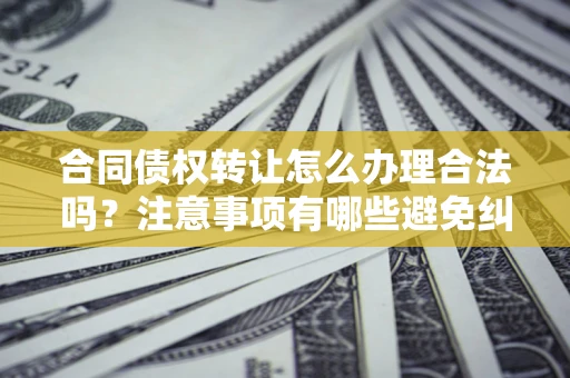 北京合同债权转让怎么办理合法吗？注意事项有哪些避免纠纷？