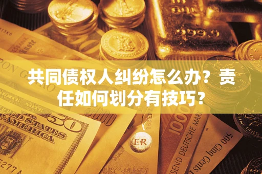 北京共同债权人纠纷怎么办？责任如何划分有技巧？