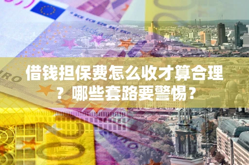 北京借钱担保费怎么收才算合理？哪些套路要警惕？