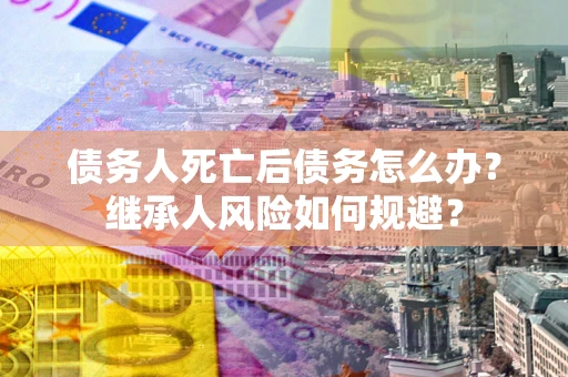 北京债务人死亡后债务怎么办？继承人风险如何规避？