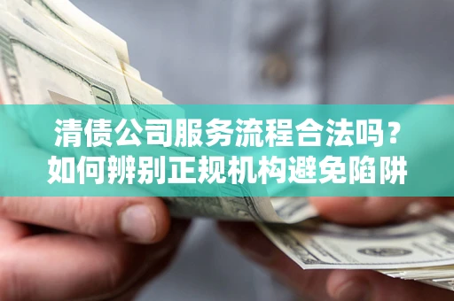 北京清债公司服务流程合法吗？如何辨别正规机构避免陷阱？