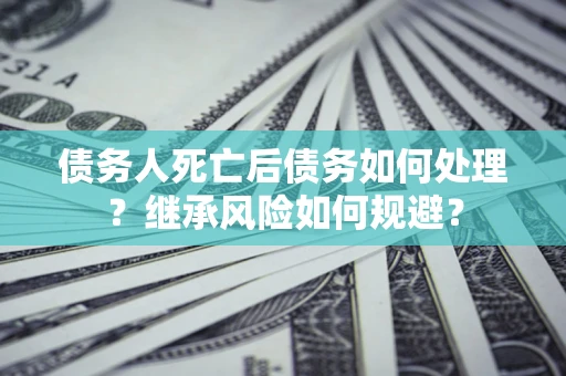 北京债务人死亡后债务如何处理？继承风险如何规避？