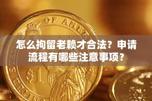 北京怎么拘留老赖才合法？申请流程有哪些注意事项？
