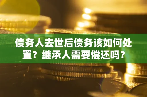 北京债务人去世后债务该如何处置？继承人需要偿还吗？