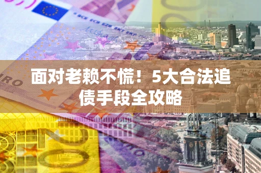 北京面对老赖不慌！5大合法追债手段全攻略
