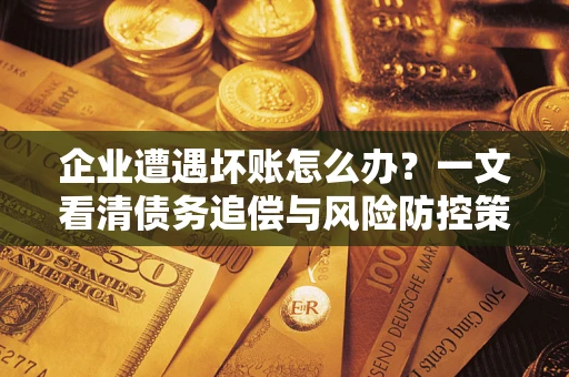 北京企业遭遇坏账怎么办？一文看清债务追偿与风险防控策略
