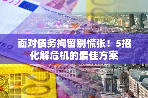 北京面对债务拘留别慌张！5招化解危机的最佳方案