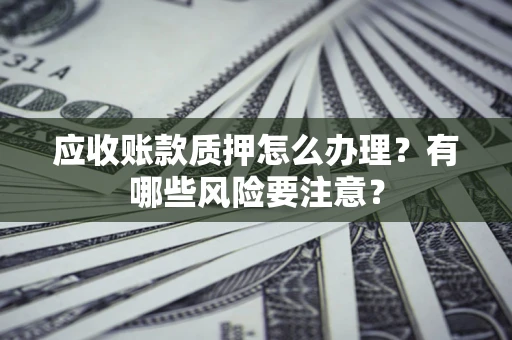 北京应收账款质押怎么办理？有哪些风险要注意？