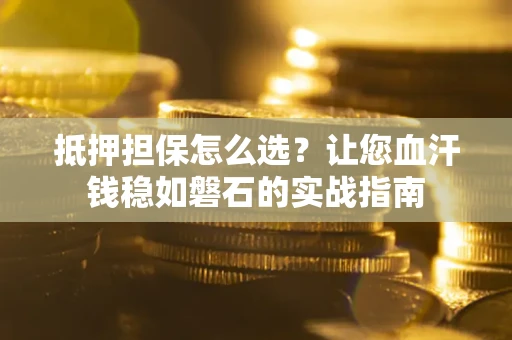 北京抵押担保怎么选？让您血汗钱稳如磐石的实战指南