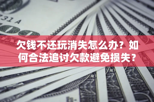 北京欠钱不还玩消失怎么办？如何合法追讨欠款避免损失？