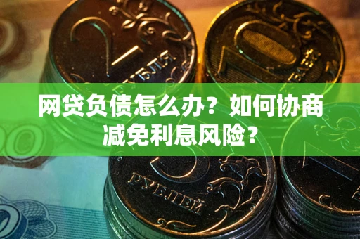 北京网贷负债怎么办？如何协商减免利息风险？