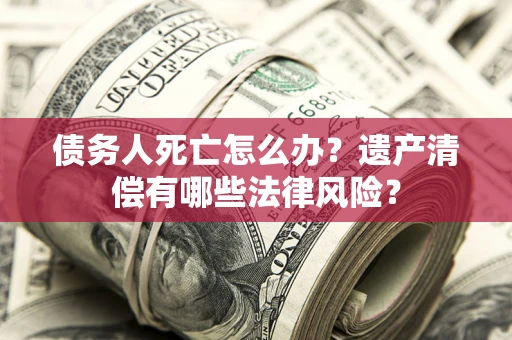 北京债务人死亡怎么办？遗产清偿有哪些法律风险？
