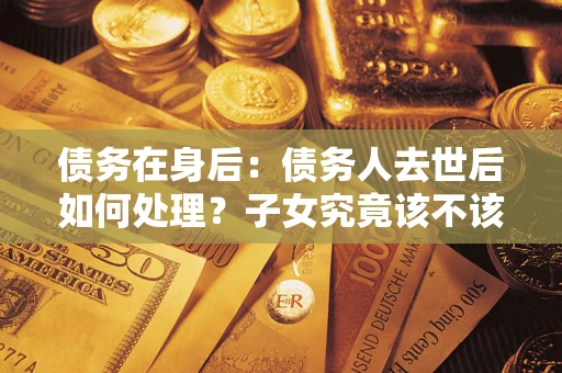 北京债务在身后：债务人去世后如何处理？子女究竟该不该还钱？