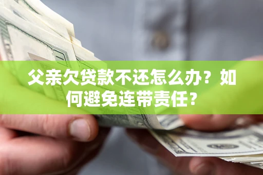 北京父亲欠贷款不还怎么办？如何避免连带责任？