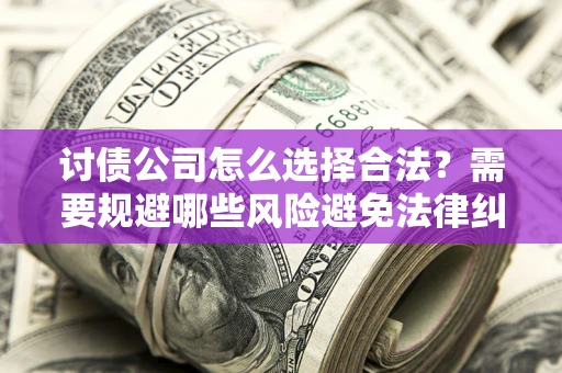 北京讨债公司怎么选择合法?需要规避哪些风险避免法律纠纷? 北京讨债公司怎么选择合法?需要规避哪些风险避免法律纠纷?
