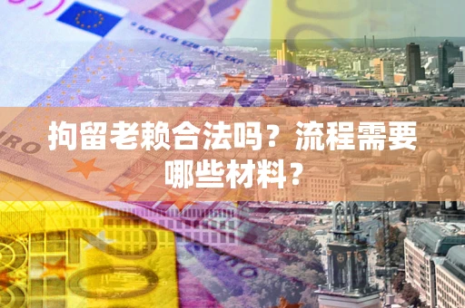 北京拘留老赖合法吗？流程需要哪些材料？