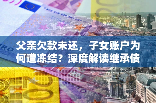 北京父亲欠款未还，子女账户为何遭冻结？深度解读继承债务迷局