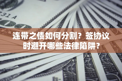 北京连带之债如何分割？签协议时避开哪些法律陷阱？