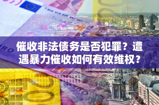 北京催收非法债务是否犯罪?遭遇暴力催收如何有效维权? 北京催收非法债务是否犯罪?遭遇暴力催收如何有效维权?