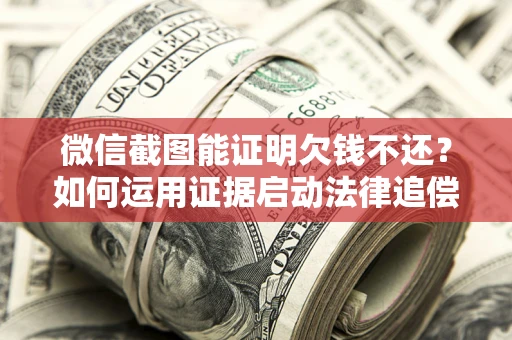 北京微信截图能证明欠钱不还？如何运用证据启动法律追偿程序？