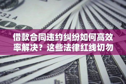 北京借款合同违约纠纷如何高效率解决？这些法律红线切勿触碰