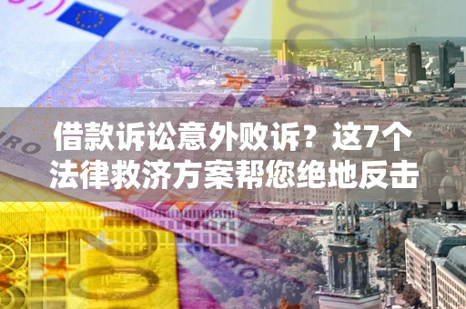 北京借款诉讼意外败诉？这7个法律救济方案帮您绝地反击！