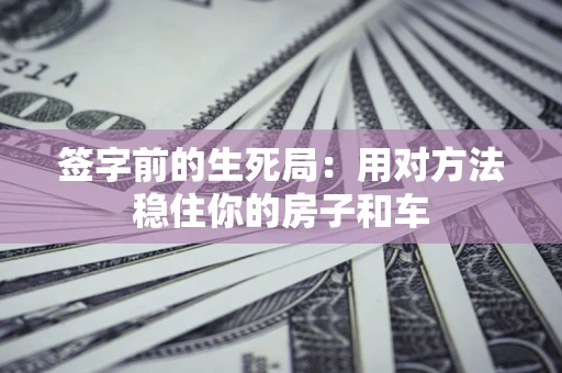 北京签字前的生死局：用对方法稳住你的房子和车
