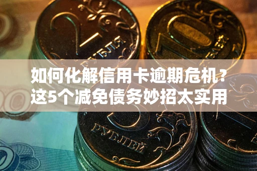 北京如何化解信用卡逾期危机？这5个减免债务妙招太实用