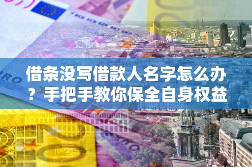 北京借条没写借款人名字怎么办？手把手教你保全自身权益