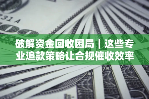北京破解资金回收困局｜这些专业追款策略让合规催收效率翻倍