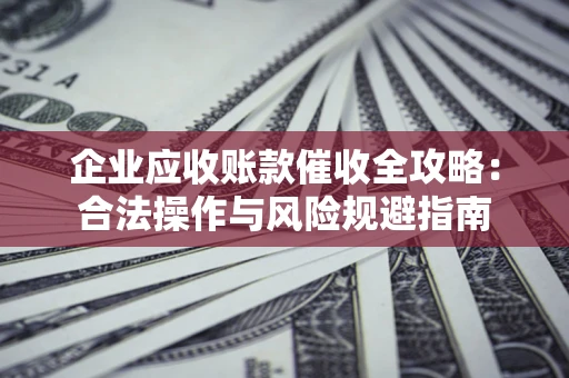 北京企业应收账款催收全攻略：合法操作与风险规避指南