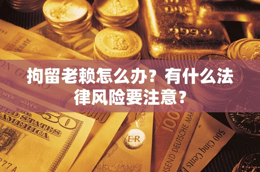 北京拘留老赖怎么办？有什么法律风险要注意？
