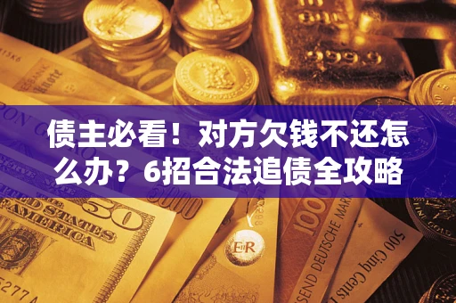 北京债主必看！对方欠钱不还怎么办？6招合法追债全攻略