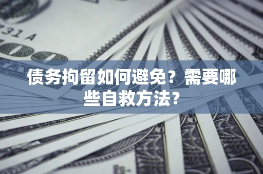 北京债务拘留如何避免？需要哪些自救方法？