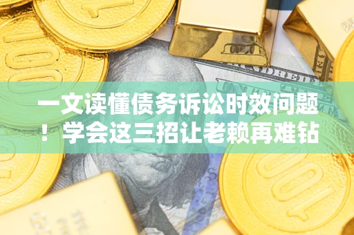 北京一文读懂债务诉讼时效问题！学会这三招让老赖再难钻空子