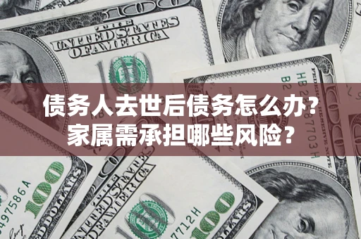 北京债务人去世后债务怎么办？家属需承担哪些风险？