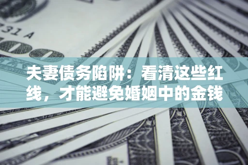 北京夫妻债务陷阱：看清这些红线，才能避免婚姻中的金钱危机
