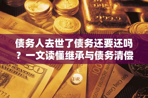 北京债务人去世了债务还要还吗？一文读懂继承与债务清偿