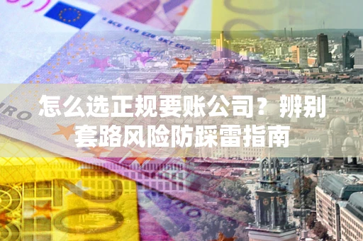北京怎么选正规要账公司？辨别套路风险防踩雷指南