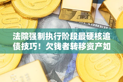 北京法院强制执行阶段最硬核追债技巧！欠钱者转移资产如何破解？
