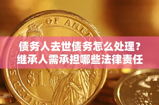 北京债务人去世债务怎么处理？继承人需承担哪些法律责任？