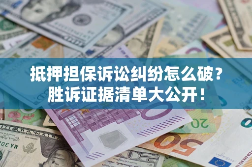 北京抵押担保诉讼纠纷怎么破？胜诉证据清单大公开！