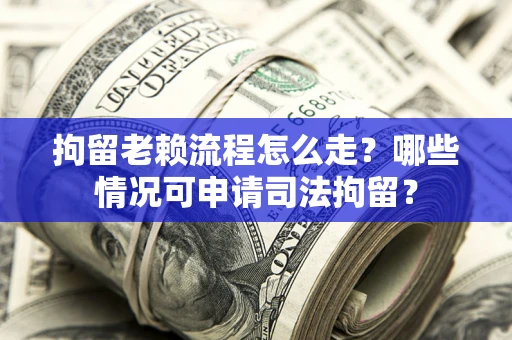 北京拘留老赖流程怎么走？哪些情况可申请司法拘留？