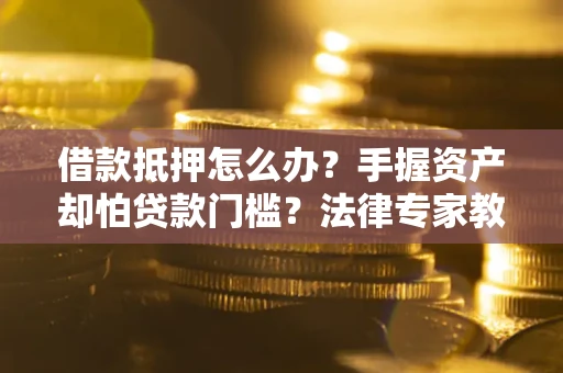 北京借款抵押怎么办？手握资产却怕贷款门槛？法律专家教你办抵押不踩坑