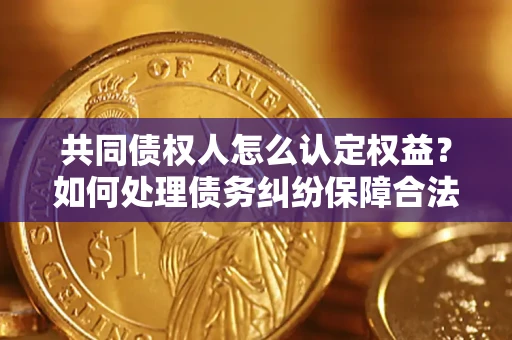 北京共同债权人怎么认定权益？如何处理债务纠纷保障合法权益？
